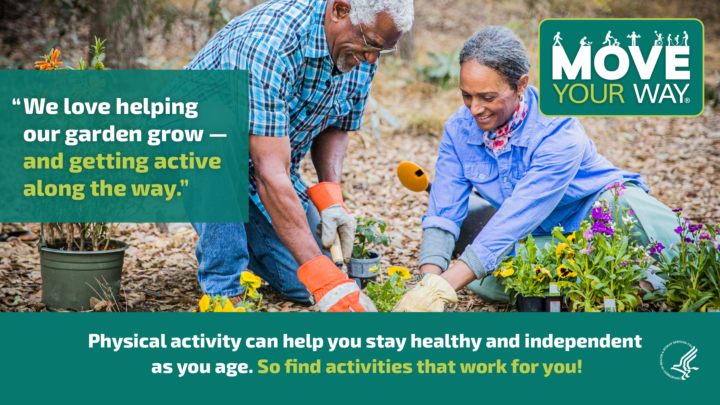 An older Black couple garden together outside. The woman wears a bright purple button down shirt with gardening gloves, and the man wears a blue plaid shirt and jeans. They are surrounded by yellow and purple flowers in pots. The image also shows the Move Your Way logo and the following messages: "We love helping our garden grow – and getting active along the way." and "Physical activity can help you stay healthy and independent as you age. So find activities that work for you!"